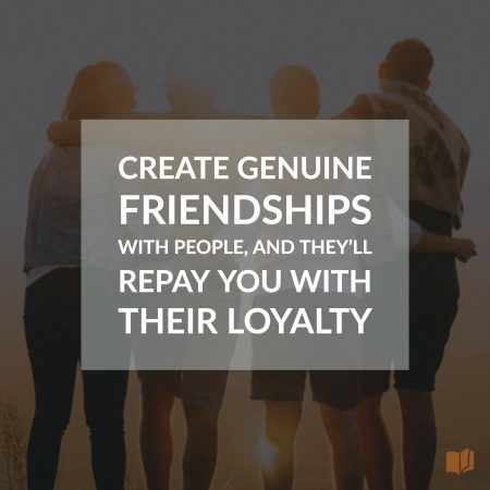 Create genuine friendships with people, and they'll reward you with their loyalty.